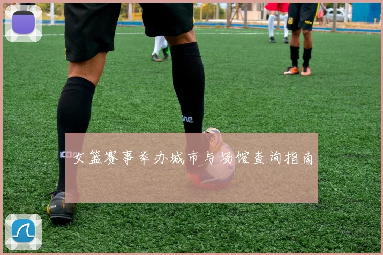 女篮赛事举办城市与场馆查询指南