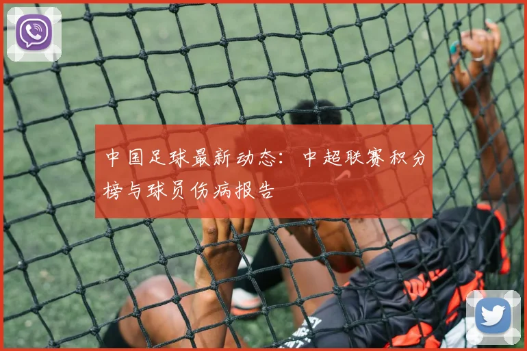 中国足球最新动态:中超联赛积分榜与球员伤病报告
