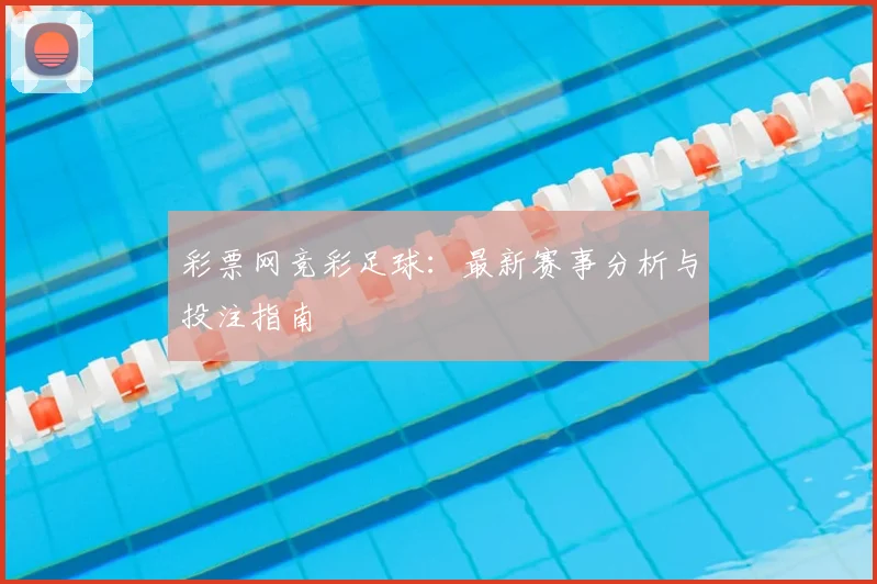 彩票网竞彩足球:最新赛事分析与投注指南