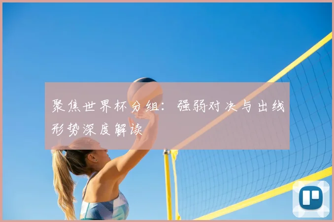聚焦世界杯分组:强弱对决与出线形势深度解读