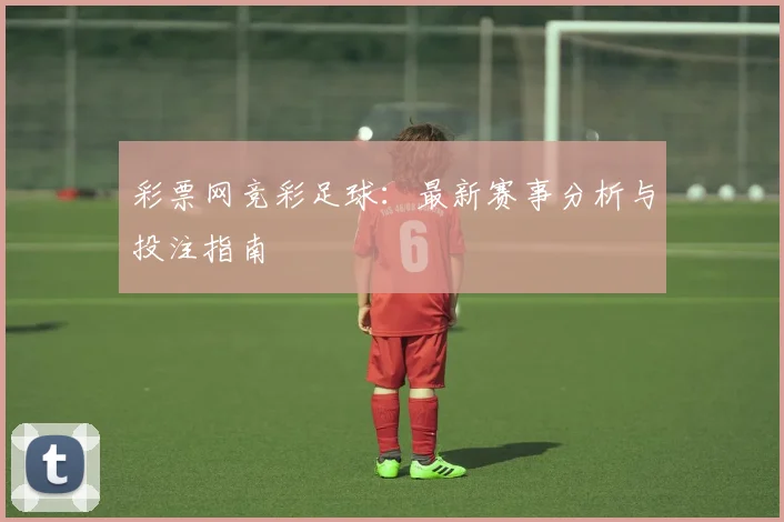 彩票网竞彩足球:最新赛事分析与投注指南