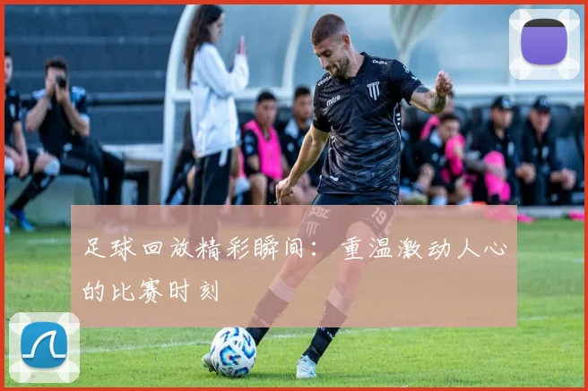 足球回放精彩瞬间:重温激动人心的比赛时刻