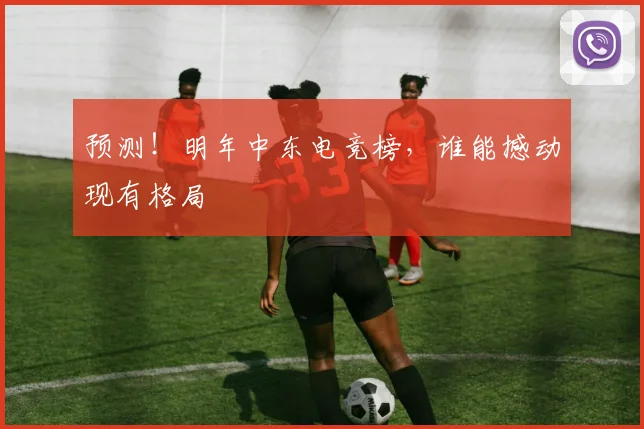 预测！明年中东电竞榜，谁能撼动现有格局