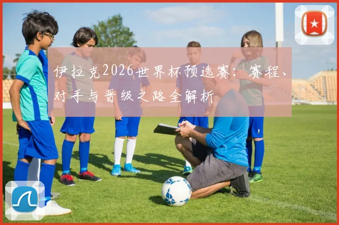 伊拉克2026世界杯预选赛:赛程、对手与晋级之路全解析