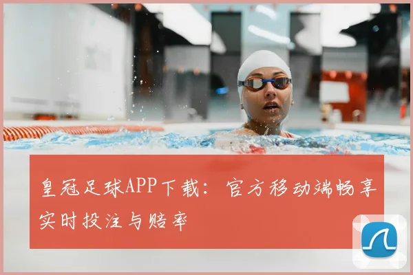 皇冠足球APP下载:官方移动端畅享实时投注与赔率