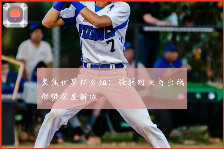 聚焦世界杯分组:强弱对决与出线形势深度解读
