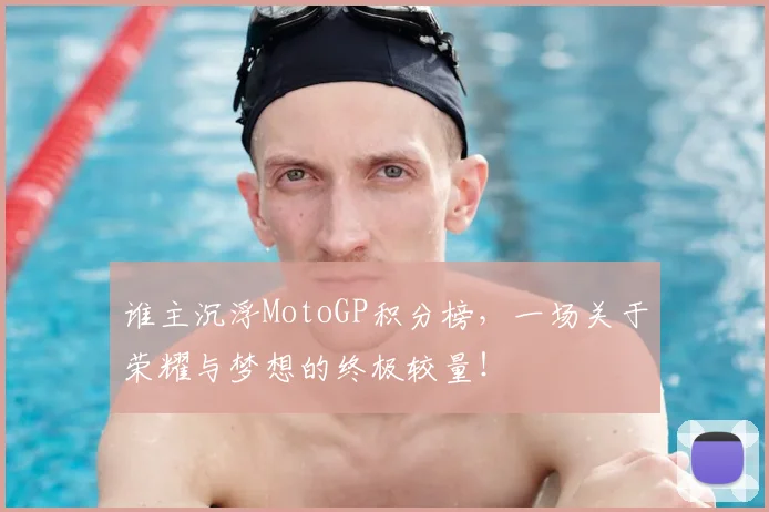 谁主沉浮MotoGP积分榜,一场关于荣耀与梦想的终极较量!