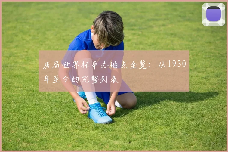 历届世界杯举办地点全览：从1930年至今的完整列表