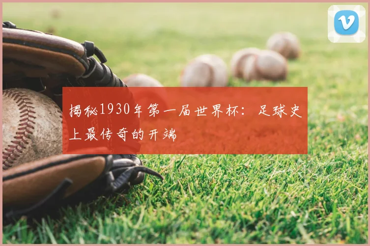 揭秘1930年第一届世界杯:足球史上最传奇的开端