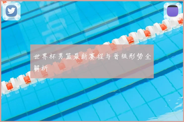 世界杯男篮最新赛程与晋级形势全解析