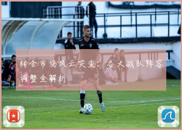 转会市场风云突变:各大战队阵容调整全解析